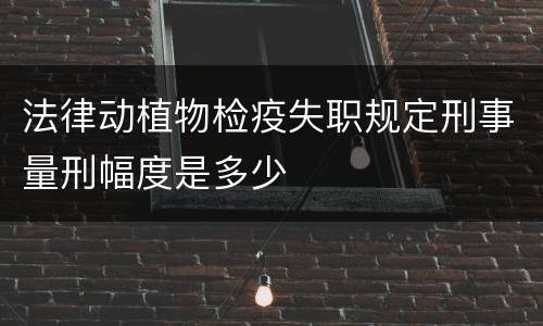 法律动植物检疫失职规定刑事量刑幅度是多少