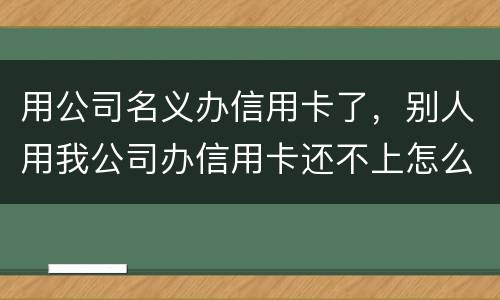 用公司名义办信用卡了，别人用我公司办信用卡还不上怎么办