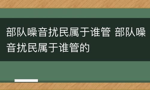 部队噪音扰民属于谁管 部队噪音扰民属于谁管的