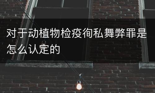 对于动植物检疫徇私舞弊罪是怎么认定的