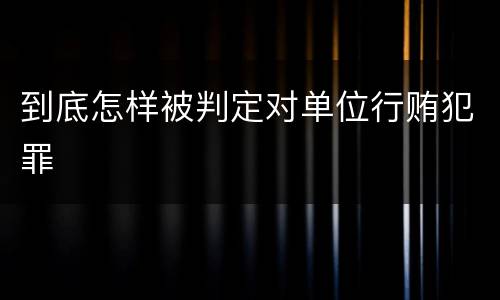 到底怎样被判定对单位行贿犯罪