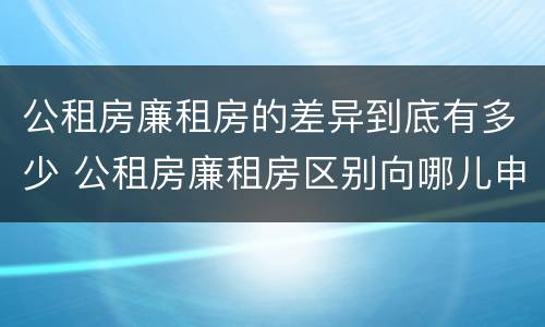 公租房廉租房的差异到底有多少 公租房廉租房区别向哪儿申请