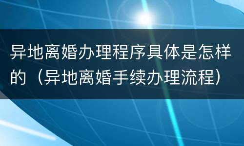 异地离婚办理程序具体是怎样的（异地离婚手续办理流程）