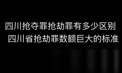 四川抢夺罪抢劫罪有多少区别 四川省抢劫罪数额巨大的标准