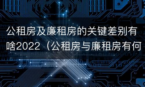 公租房及廉租房的关键差别有啥2022（公租房与廉租房有何区别）