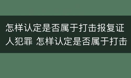 怎样认定是否属于打击报复证人犯罪 怎样认定是否属于打击报复证人犯罪行为