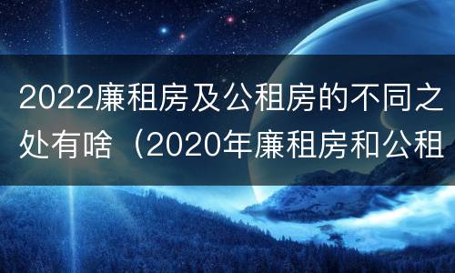 2022廉租房及公租房的不同之处有啥（2020年廉租房和公租房的区别）