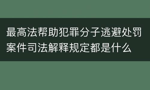 最高法帮助犯罪分子逃避处罚案件司法解释规定都是什么