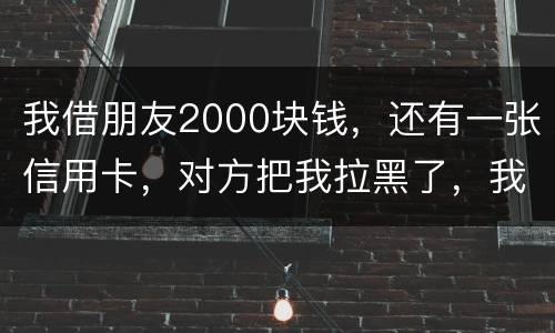 我借朋友2000块钱，还有一张信用卡，对方把我拉黑了，我怎么办