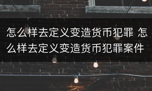 怎么样去定义变造货币犯罪 怎么样去定义变造货币犯罪案件