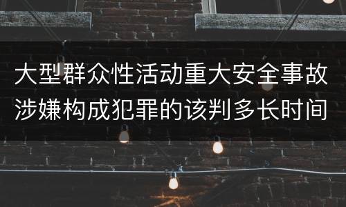 大型群众性活动重大安全事故涉嫌构成犯罪的该判多长时间