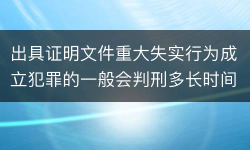 出具证明文件重大失实行为成立犯罪的一般会判刑多长时间