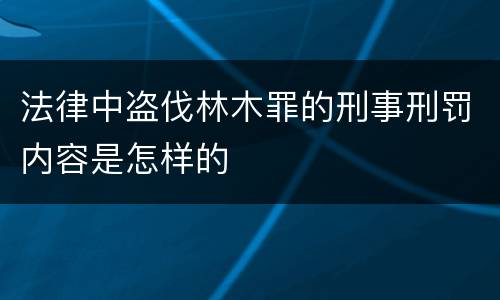 法律中盗伐林木罪的刑事刑罚内容是怎样的