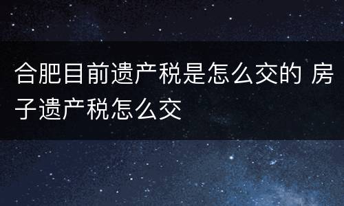 合肥目前遗产税是怎么交的 房子遗产税怎么交