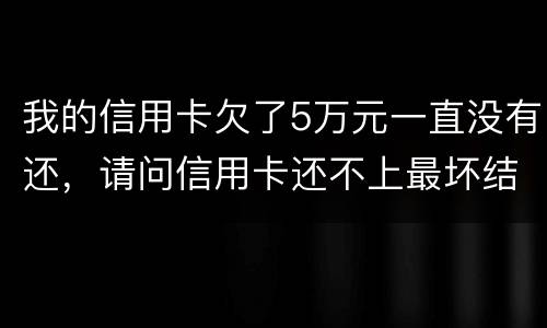 我的信用卡欠了5万元一直没有还，请问信用卡还不上最坏结果是什么