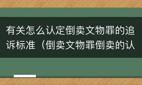 有关怎么认定倒卖文物罪的追诉标准（倒卖文物罪倒卖的认定）