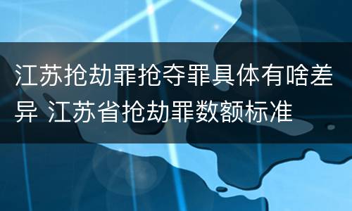 江苏抢劫罪抢夺罪具体有啥差异 江苏省抢劫罪数额标准