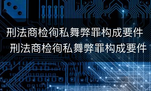 刑法商检徇私舞弊罪构成要件 刑法商检徇私舞弊罪构成要件是什么