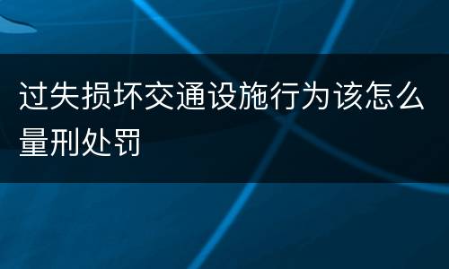 过失损坏交通设施行为该怎么量刑处罚