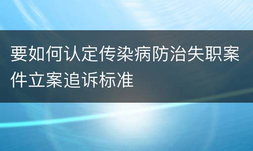 要如何认定传染病防治失职案件立案追诉标准