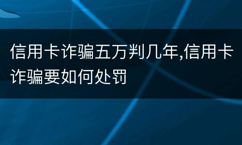 信用卡诈骗五万判几年,信用卡诈骗要如何处罚