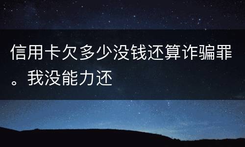 信用卡欠多少没钱还算诈骗罪。我没能力还