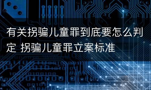 有关拐骗儿童罪到底要怎么判定 拐骗儿童罪立案标准