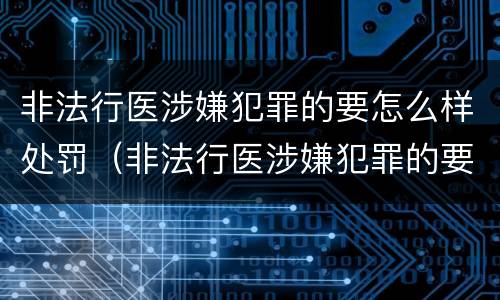 非法行医涉嫌犯罪的要怎么样处罚（非法行医涉嫌犯罪的要怎么样处罚他人）