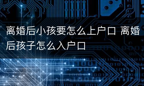 离婚后小孩要怎么上户口 离婚后孩子怎么入户口