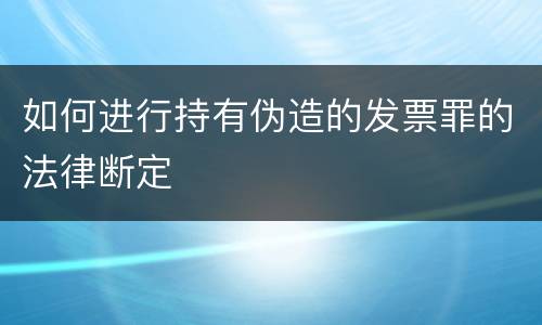 如何进行持有伪造的发票罪的法律断定