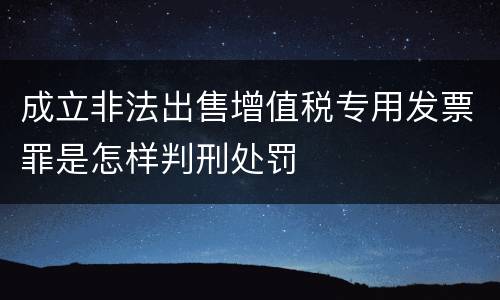 成立非法出售增值税专用发票罪是怎样判刑处罚