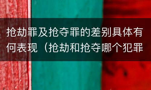 抢劫罪及抢夺罪的差别具体有何表现（抢劫和抢夺哪个犯罪性质严重）