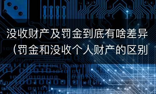 没收财产及罚金到底有啥差异（罚金和没收个人财产的区别）