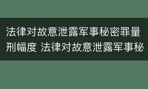 法律对故意泄露军事秘密罪量刑幅度 法律对故意泄露军事秘密罪量刑幅度的规定