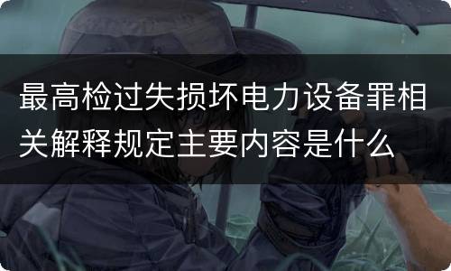 最高检过失损坏电力设备罪相关解释规定主要内容是什么