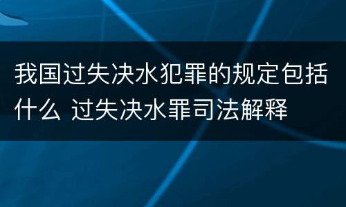 我国过失决水犯罪的规定包括什么 过失决水罪司法解释