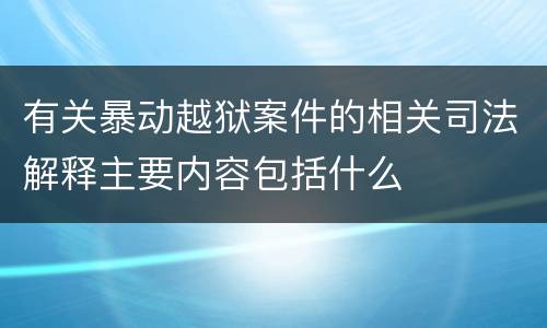 有关暴动越狱案件的相关司法解释主要内容包括什么