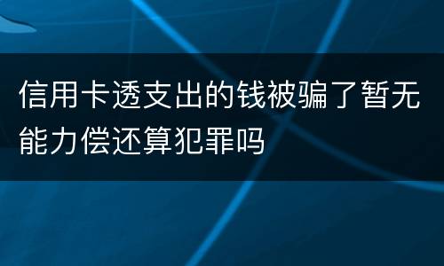 信用卡透支出的钱被骗了暂无能力偿还算犯罪吗