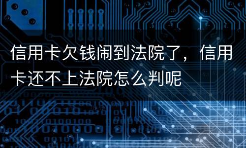 信用卡欠钱闹到法院了，信用卡还不上法院怎么判呢