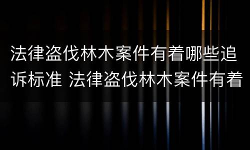 法律盗伐林木案件有着哪些追诉标准 法律盗伐林木案件有着哪些追诉标准