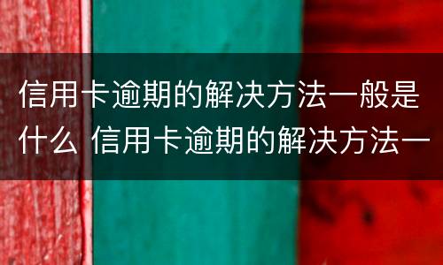 信用卡逾期的解决方法一般是什么 信用卡逾期的解决方法一般是什么呢