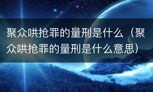 聚众哄抢罪的量刑是什么（聚众哄抢罪的量刑是什么意思）