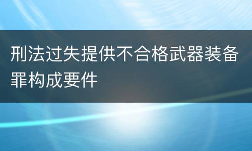 刑法过失提供不合格武器装备罪构成要件