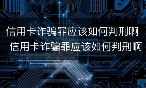 信用卡诈骗罪应该如何判刑啊 信用卡诈骗罪应该如何判刑啊判多久