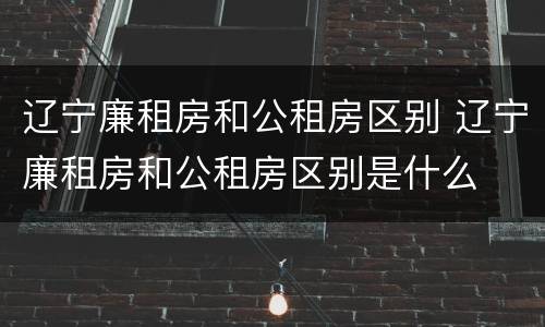 辽宁廉租房和公租房区别 辽宁廉租房和公租房区别是什么