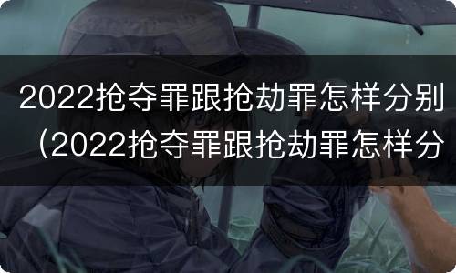 2022抢夺罪跟抢劫罪怎样分别（2022抢夺罪跟抢劫罪怎样分别判）