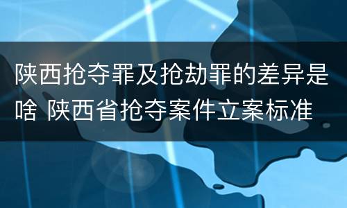 陕西抢夺罪及抢劫罪的差异是啥 陕西省抢夺案件立案标准