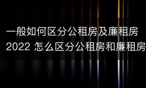 一般如何区分公租房及廉租房2022 怎么区分公租房和廉租房