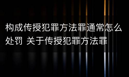 构成传授犯罪方法罪通常怎么处罚 关于传授犯罪方法罪