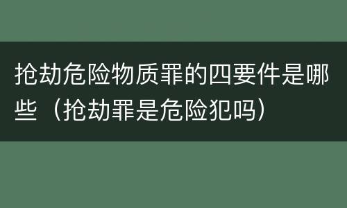 抢劫危险物质罪的四要件是哪些（抢劫罪是危险犯吗）